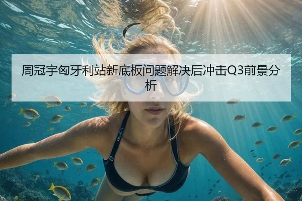 周冠宇匈牙利站新底板问题解决后冲击Q3前景分析