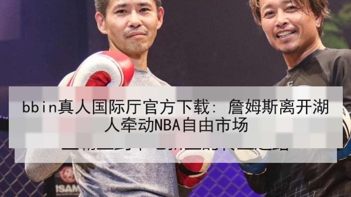 bbin真人国际厅官方下载: 詹姆斯离开湖人牵动NBA自由市场 bbin真人国际厅官方下载: 詹姆斯离开湖人牵动NBA自由市场