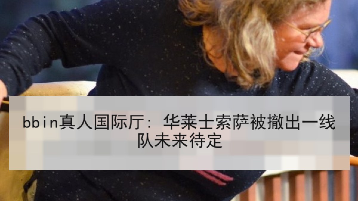 bbin真人国际厅: 华莱士索萨被撤出一线队未来待定 bbin真人国际厅: 华莱士索萨被撤出一线队未来待定