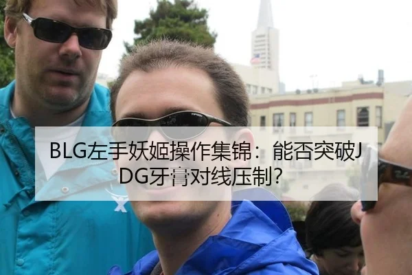 BLG左手妖姬操作集锦：能否突破JDG牙膏对线压制？