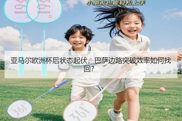 亚马尔欧洲杯后状态起伏，巴萨边路突破效率如何找回？