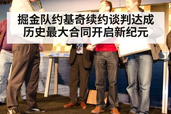 掘金队约基奇续约谈判达成历史最大合同开启新纪元