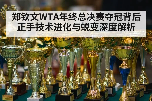 郑钦文WTA年终总决赛夺冠背后正手技术进化与蜕变深度解析
