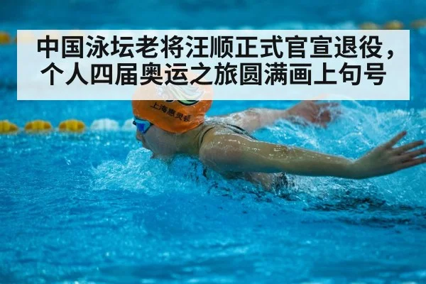 中国泳坛老将汪顺正式官宣退役，个人四届奥运之旅圆满画上句号