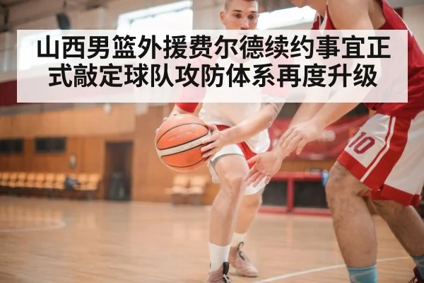 山西男篮外援费尔德续约事宜正式敲定球队攻防体系再度升级