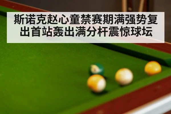斯诺克赵心童禁赛期满强势复出首站轰出满分杆震惊球坛