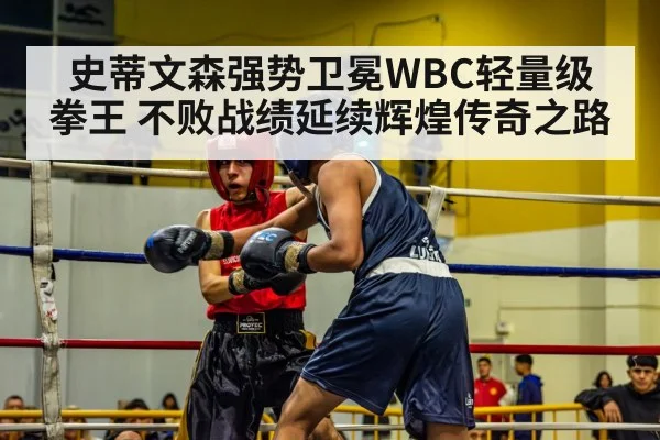 史蒂文森强势卫冕WBC轻量级拳王 不败战绩延续辉煌传奇之路