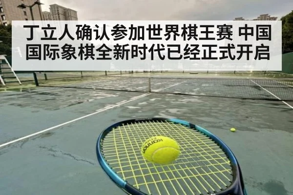 丁立人确认参加世界棋王赛 中国国际象棋全新时代已经正式开启