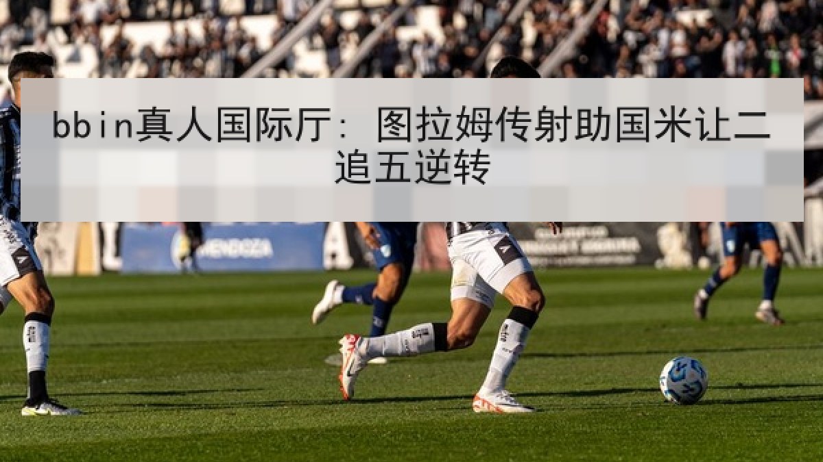 bbin真人国际厅: 图拉姆传射助国米让二追五逆转
