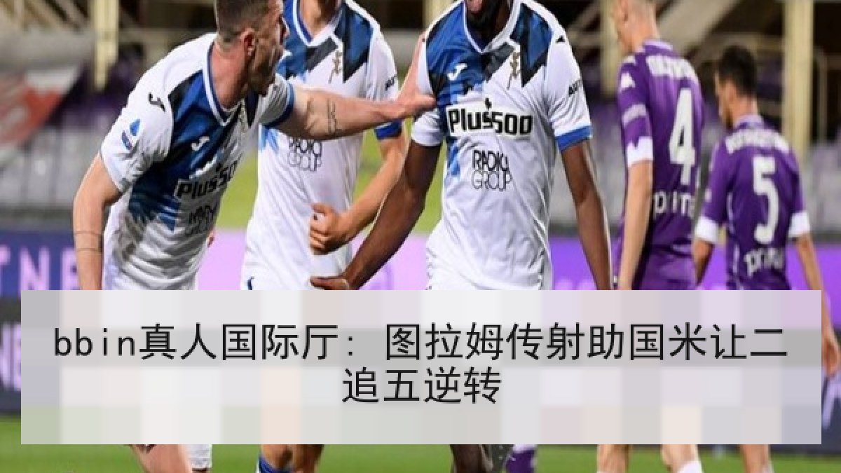 bbin真人国际厅: 图拉姆传射助国米让二追五逆转