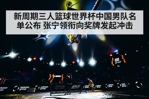 新周期三人篮球世界杯中国男队名单公布 张宁领衔向奖牌发起冲击