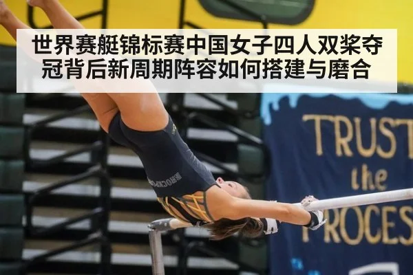 世界赛艇锦标赛中国女子四人双桨夺冠背后新周期阵容如何搭建与磨合