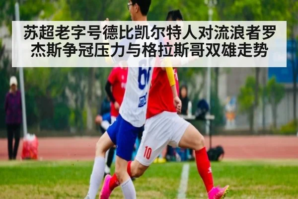 苏超老字号德比凯尔特人对流浪者罗杰斯争冠压力与格拉斯哥双雄走势