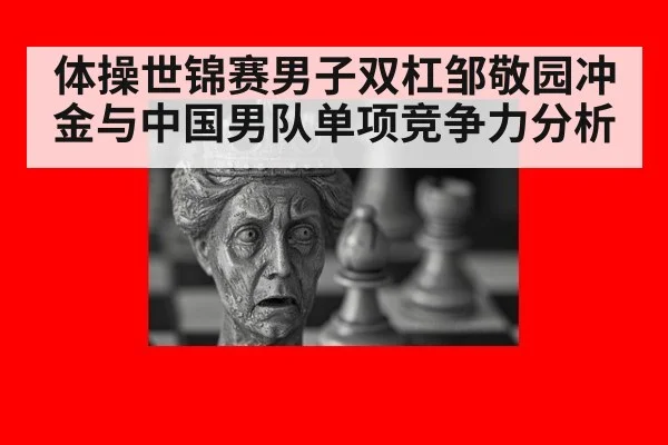 体操世锦赛男子双杠邹敬园冲金与中国男队单项竞争力分析